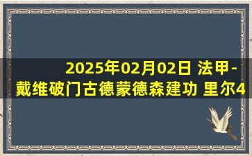 2025年02月02日 法甲-戴维破门古德蒙德森建功 里尔4-1胜十人圣埃蒂安